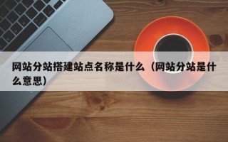 高唐网站分站搭建站点名称是什么（网站分站是什么意思）
