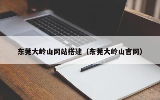 高唐东莞大岭山网站搭建（东莞大岭山官网）