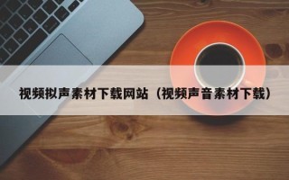 高唐视频拟声素材下载网站（视频声音素材下载）