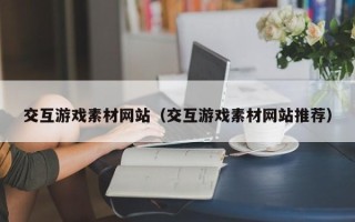 高唐交互游戏素材网站（交互游戏素材网站推荐）
