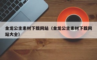 高唐金龙公主素材下载网站（金龙公主素材下载网站大全）