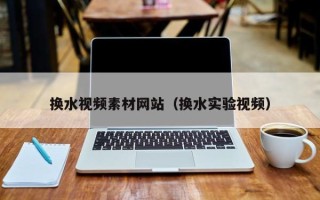 高唐换水视频素材网站（换水实验视频）
