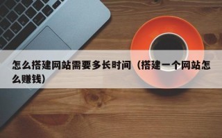 高唐怎么搭建网站需要多长时间（搭建一个网站怎么赚钱）