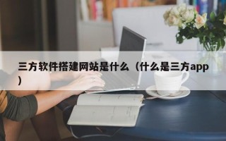 高唐三方软件搭建网站是什么（什么是三方app）