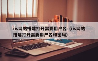 高唐iis网站搭建打开需要用户名（iis网站搭建打开需要用户名和密码）