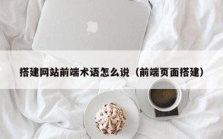 高唐搭建网站前端术语怎么说（前端页面搭建）