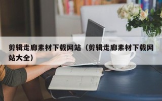 高唐剪辑走廊素材下载网站（剪辑走廊素材下载网站大全）
