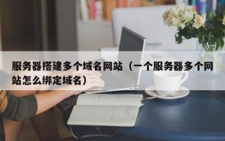 高唐服务器搭建多个域名网站（一个服务器多个网站怎么绑定域名）