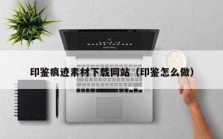 高唐印鉴痕迹素材下载网站（印鉴怎么做）