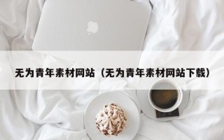 高唐无为青年素材网站（无为青年素材网站下载）