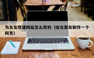 高唐为女友搭建网站怎么弄的（给女朋友制作一个网页）