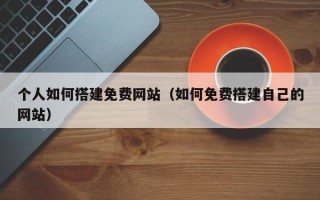 高唐个人如何搭建免费网站（如何免费搭建自己的网站）