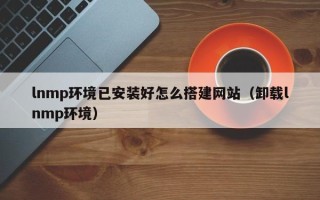 高唐lnmp环境已安装好怎么搭建网站（卸载lnmp环境）