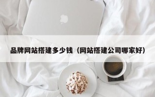 高唐品牌网站搭建多少钱（网站搭建公司哪家好）